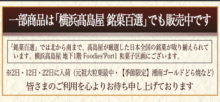 横浜高島屋の銘菓百選にて一部商品のお取扱いがあります。毎月2日・12日・22日に入荷です。元祖大粒栗最中・季節限定の湘南ゴールドどら焼などを販売します。